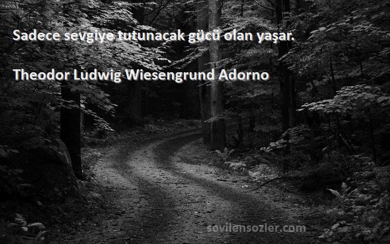 Theodor Ludwig Wiesengrund Adorno Sözleri 
Sadece sevgiye tutunacak gücü olan yaşar.