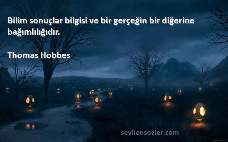 Thomas Hobbes Sözleri 
Bilim sonuçlar bilgisi ve bir gerçeğin bir diğerine bağımlılığıdır.