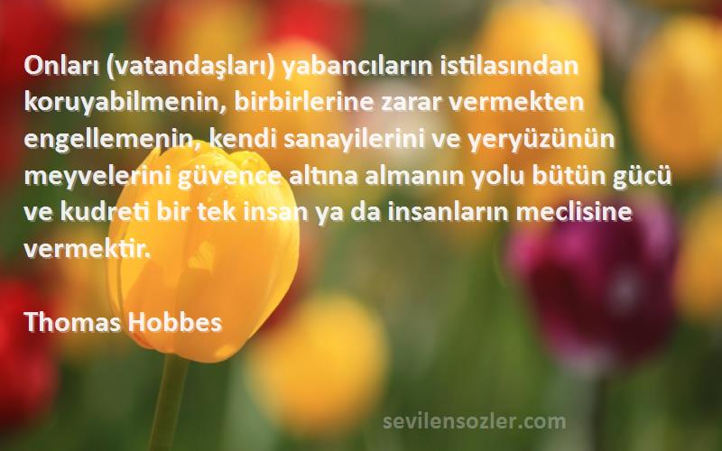 Thomas Hobbes Sözleri 
Onları (vatandaşları) yabancıların istilasından koruyabilmenin, birbirlerine zarar vermekten engellemenin, kendi sanayilerini ve yeryüzünün meyvelerini güvence altına almanın yolu bütün gücü ve kudreti bir tek insan ya da insanların meclisine vermektir.