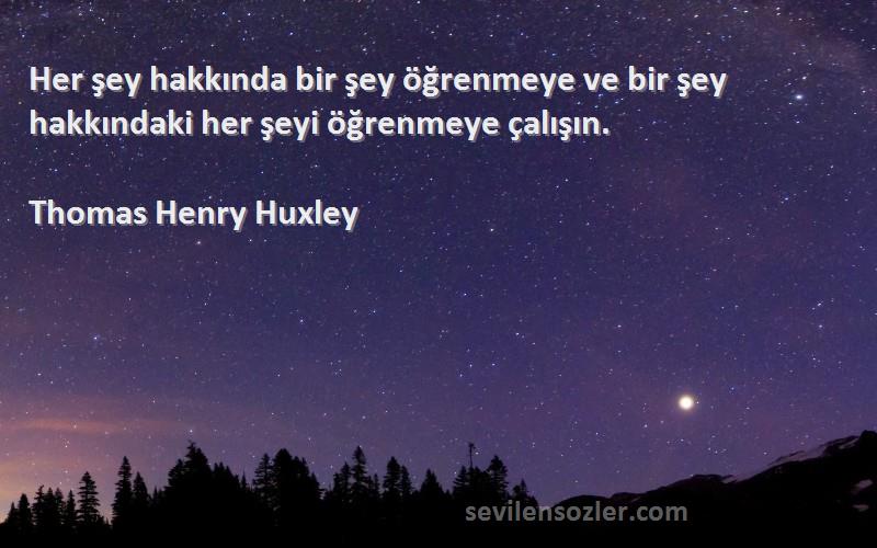 Thomas Henry Huxley Sözleri 
Her şey hakkında bir şey öğrenmeye ve bir şey hakkındaki her şeyi öğrenmeye çalışın.