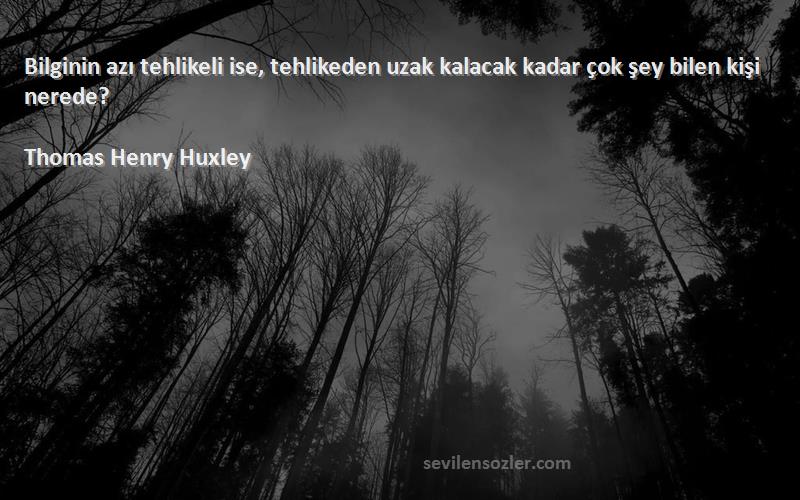 Thomas Henry Huxley Sözleri 
Bilginin azı tehlikeli ise, tehlikeden uzak kalacak kadar çok şey bilen kişi nerede?