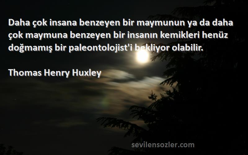 Thomas Henry Huxley Sözleri 
Daha çok insana benzeyen bir maymunun ya da daha çok maymuna benzeyen bir insanın kemikleri henüz doğmamış bir paleontolojist'i bekliyor olabilir.