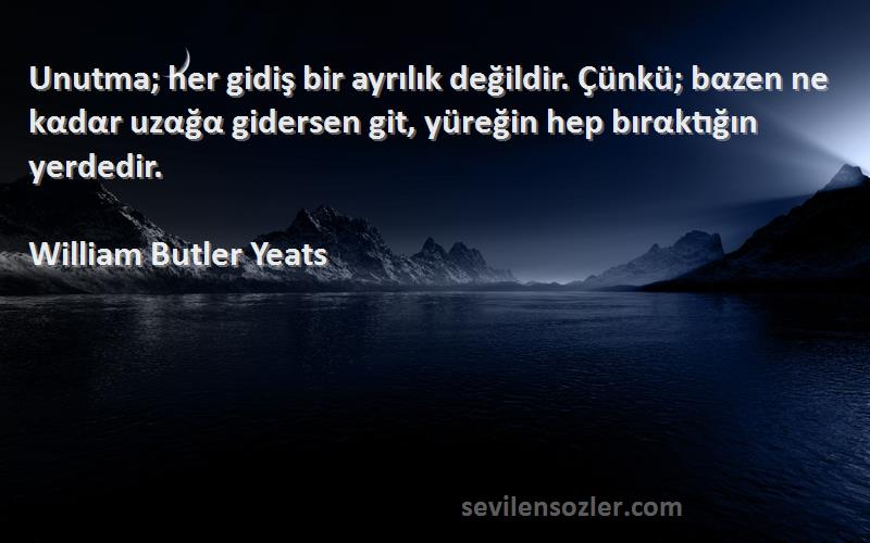 William Butler Yeats Sözleri 
Unutma; her gidiş bir ayrılık değildir. Çünkü; bαzen ne kαdαr uzαğα gidersen git, yüreğin hep bırαktığın yerdedir.