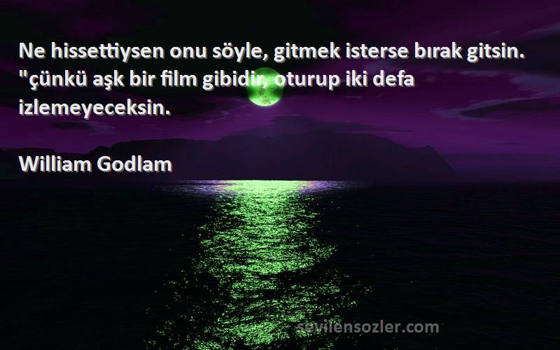 William Godlam Sözleri 
Ne hissettiysen onu söyle, gitmek isterse bırak gitsin. çünkü aşk bir film gibidir, oturup iki defa izlemeyeceksin.