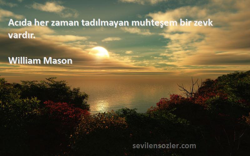 William Mason Sözleri 
Acıda her zaman tadılmayan muhteşem bir zevk vardır.