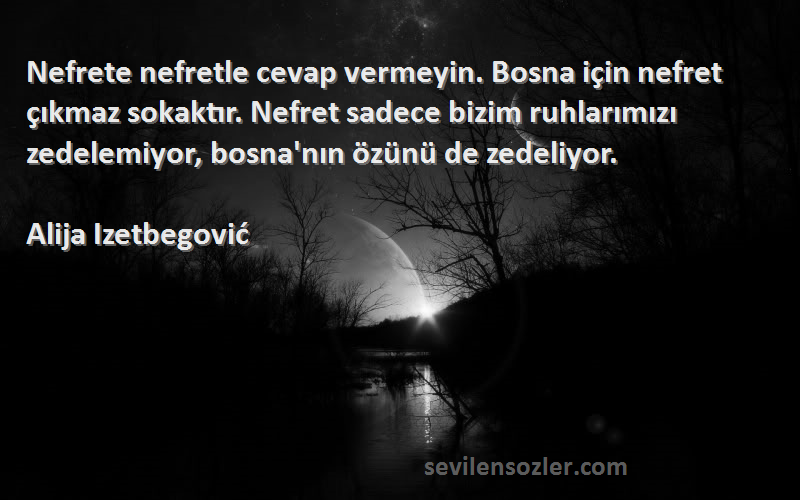 Alija Izetbegović Sözleri 
Nefrete nefretle cevap vermeyin. Bosna için nefret çıkmaz sokaktır. Nefret sadece bizim ruhlarımızı zedelemiyor, bosna'nın özünü de zedeliyor.