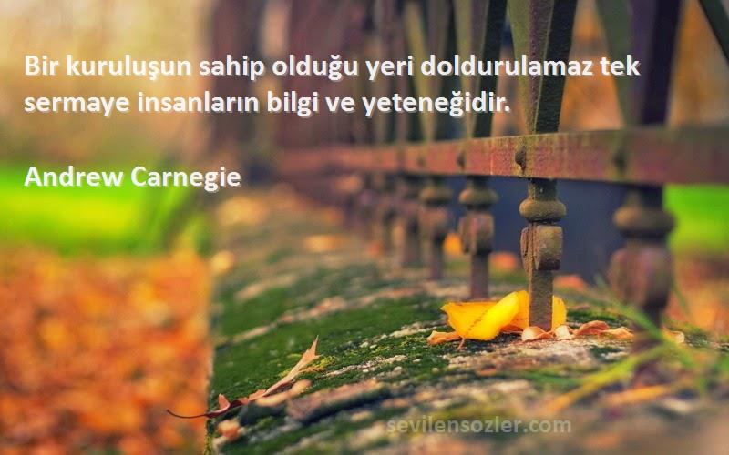 Andrew Carnegie Sözleri 
Bir kuruluşun sahip olduğu yeri doldurulamaz tek sermaye insanların bilgi ve yeteneğidir.