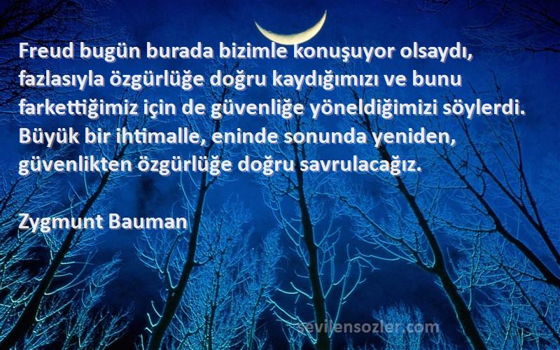Zygmunt Bauman Sözleri 
Freud bugün burada bizimle konuşuyor olsaydı, fazlasıyla özgürlüğe doğru kaydığımızı ve bunu farkettiğimiz için de güvenliğe yöneldiğimizi söylerdi. Büyük bir ihtimalle, eninde sonunda yeniden, güvenlikten özgürlüğe doğru savrulacağız.