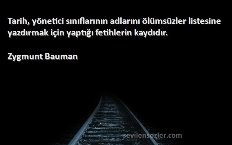Zygmunt Bauman Sözleri 
Tarih, yönetici sınıflarının adlarını ölümsüzler listesine yazdırmak için yaptığı fetihlerin kaydıdır.