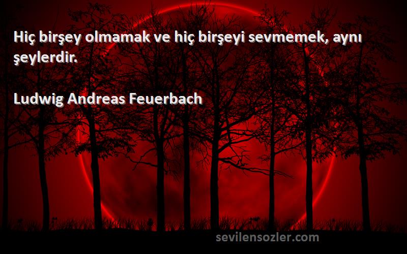 Ludwig Andreas Feuerbach Sözleri 
Hiç birşey olmamak ve hiç birşeyi sevmemek, aynı şeylerdir.
