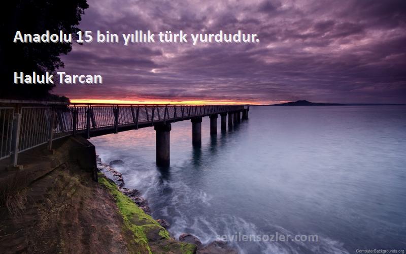Haluk Tarcan Sözleri 
Anadolu 15 bin yıllık türk yurdudur.