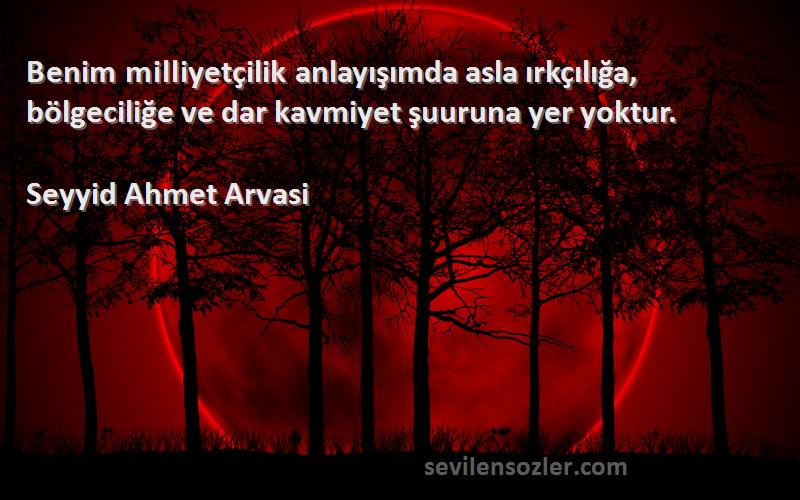 Seyyid Ahmet Arvasi Sözleri 
Benim milliyetçilik anlayışımda asla ırkçılığa, bölgeciliğe ve dar kavmiyet şuuruna yer yoktur.