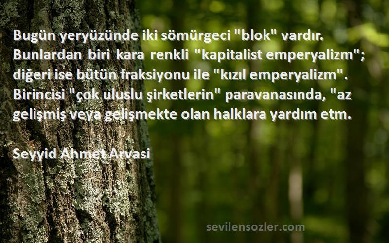 Seyyid Ahmet Arvasi Sözleri 
Bugün yeryüzünde iki sömürgeci blok vardır. Bunlardan biri kara renkli kapitalist emperyalizm; diğeri ise bütün fraksiyonu ile kızıl emperyalizm. Birincisi çok uluslu şirketlerin paravanasında, az gelişmiş veya gelişmekte olan halklara yardım etm.