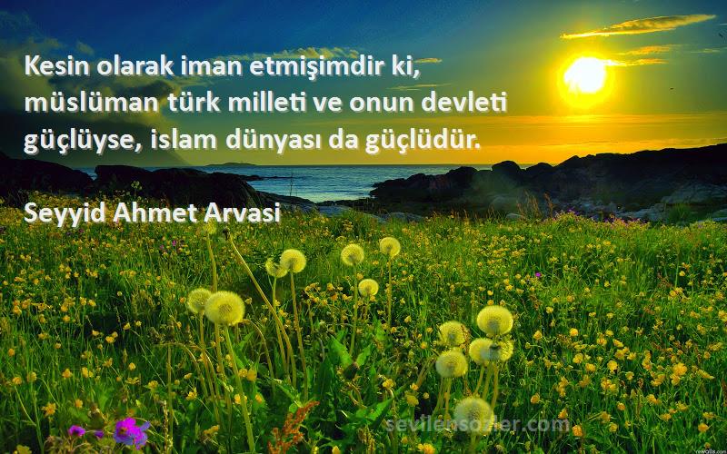 Seyyid Ahmet Arvasi Sözleri 
Kesin olarak iman etmişimdir ki, müslüman türk milleti ve onun devleti güçlüyse, islam dünyası da güçlüdür.