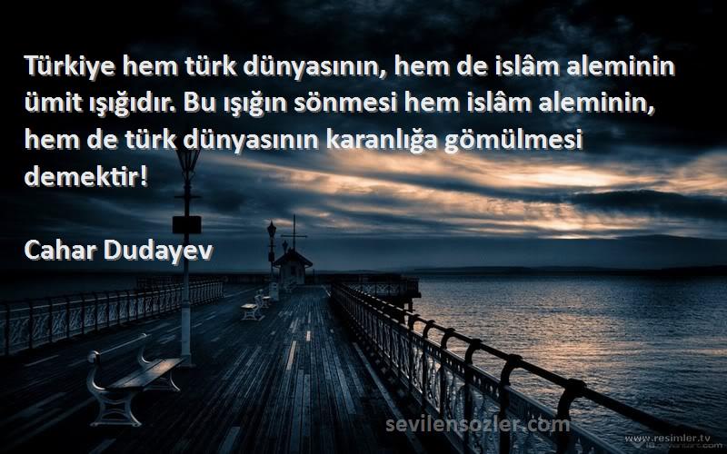 Cahar Dudayev Sözleri 
Türkiye hem türk dünyasının, hem de islâm aleminin ümit ışığıdır. Bu ışığın sönmesi hem islâm aleminin, hem de türk dünyasının karanlığa gömülmesi demektir!