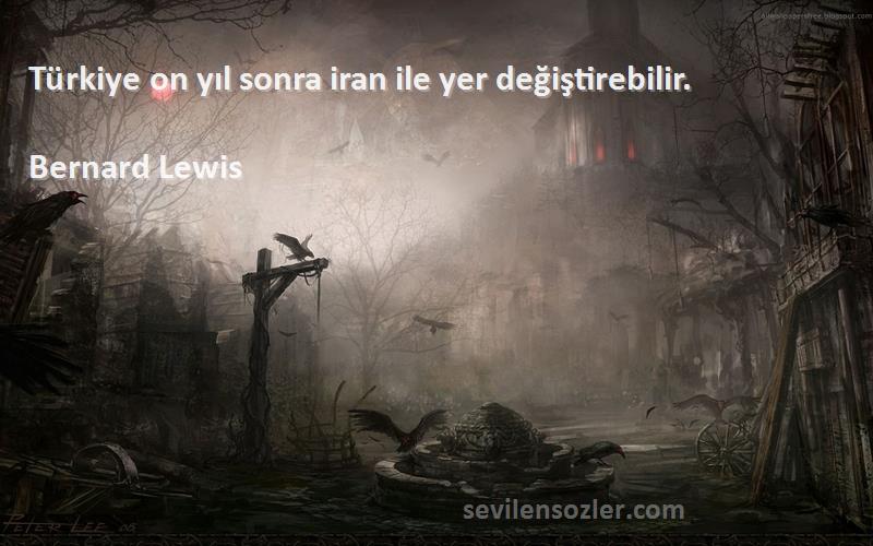Bernard Lewis Sözleri 
Türkiye on yıl sonra iran ile yer değiştirebilir.