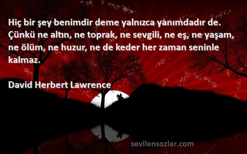 David Herbert Lawrence Sözleri 
Hiç bir şey benimdir deme yalnızca yanımdadır de. Çünkü ne altın, ne toprak, ne sevgili, ne eş, ne yaşam, ne ölüm, ne huzur, ne de keder her zaman seninle kalmaz.