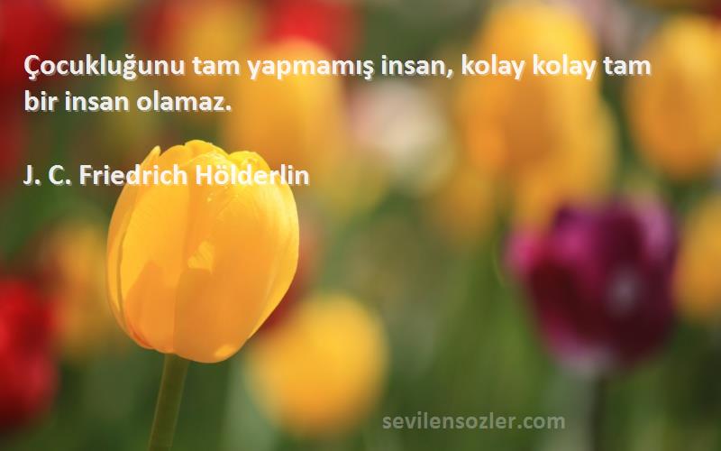 J. C. Friedrich Hölderlin Sözleri 
Çocukluğunu tam yapmamış insan, kolay kolay tam bir insan olamaz.