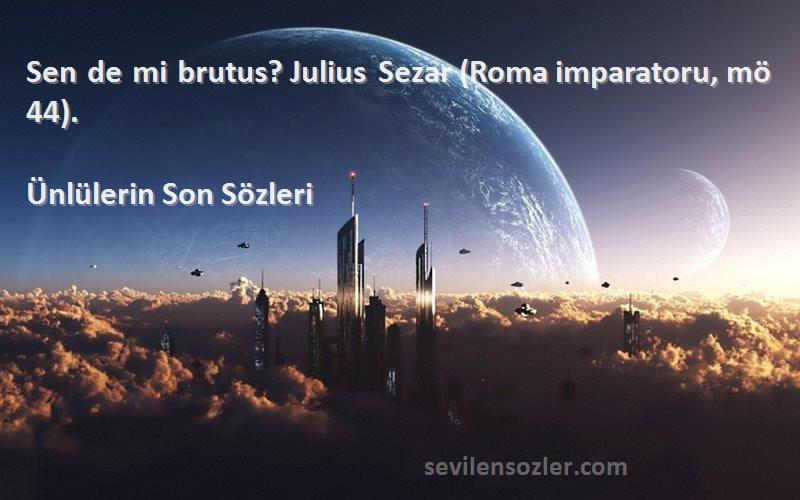 Ünlülerin Son  Sözleri 
Sen de mi brutus? Julius Sezar (Roma imparatoru, mö 44).