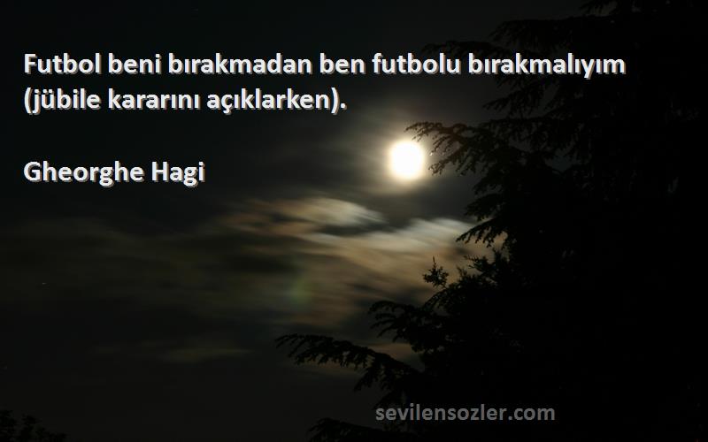 Gheorghe Hagi Sözleri 
Futbol beni bırakmadan ben futbolu bırakmalıyım (jübile kararını açıklarken).