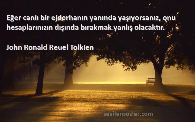 John Ronald Reuel Tolkien Sözleri 
Eğer canlı bir ejderhanın yanında yaşıyorsanız, onu hesaplarınızın dışında bırakmak yanlış olacaktır.