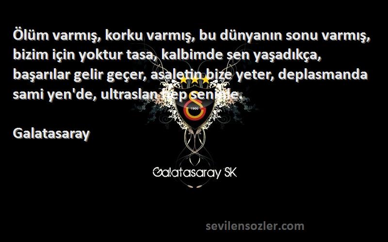 Galatasaray Sözleri 
Ölüm varmış, korku varmış, bu dünyanın sonu varmış, bizim için yoktur tasa, kalbimde sen yaşadıkça, başarılar gelir geçer, asaletin bize yeter, deplasmanda sami yen'de, ultraslan hep seninle.