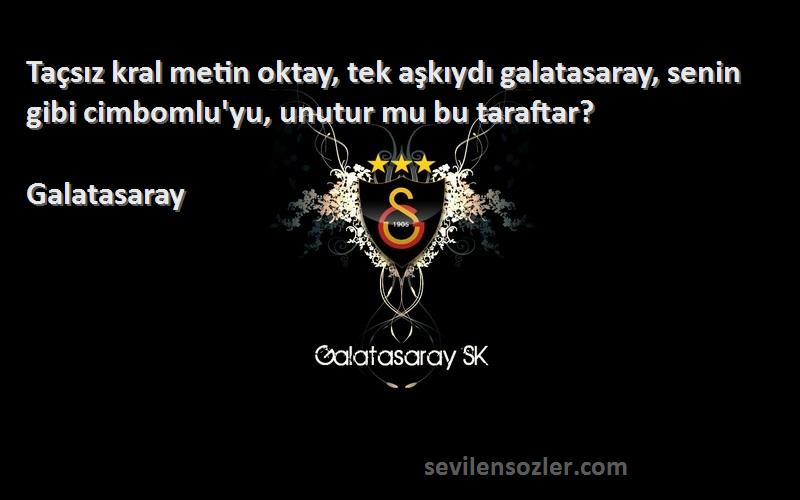 Galatasaray Sözleri 
Taçsız kral metin oktay, tek aşkıydı galatasaray, senin gibi cimbomlu'yu, unutur mu bu taraftar?
