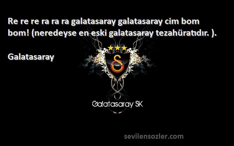 Galatasaray Sözleri 
Re re re ra ra ra galatasaray galatasaray cim bom bom! (neredeyse en eski galatasaray tezahüratıdır. ).