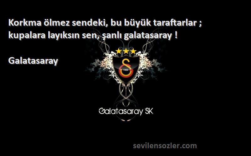 Galatasaray Sözleri 
Korkma ölmez sendeki, bu büyük taraftarlar ; kupalara layıksın sen, şanlı galatasaray !