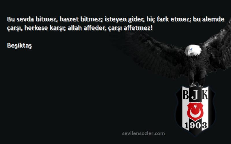 Beşiktaş Sözleri 
Bu sevda bitmez, hasret bitmez; isteyen gider, hiç fark etmez; bu alemde çarşı, herkese karşı; allah affeder, çarşı affetmez!