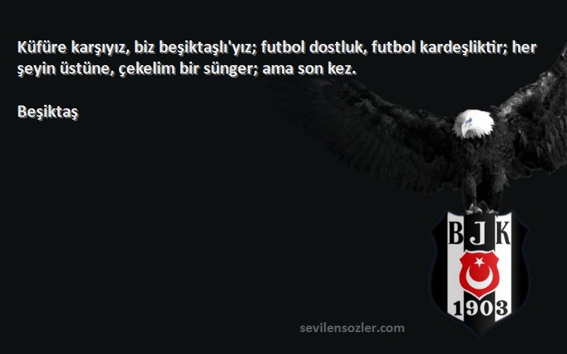 Beşiktaş Sözleri 
Küfüre karşıyız, biz beşiktaşlı'yız; futbol dostluk, futbol kardeşliktir; her şeyin üstüne, çekelim bir sünger; ama son kez.