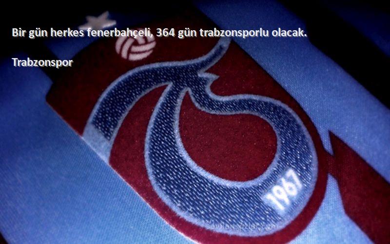 Trabzonspor Sözleri 
Bir gün herkes fenerbahçeli, 364 gün trabzonsporlu olacak.