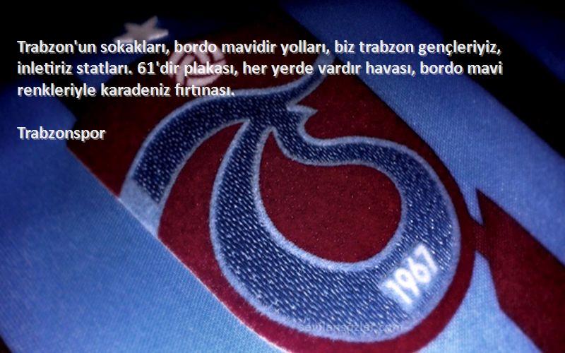 Trabzonspor Sözleri 
Trabzon'un sokakları, bordo mavidir yolları, biz trabzon gençleriyiz, inletiriz statları. 61'dir plakası, her yerde vardır havası, bordo mavi renkleriyle karadeniz fırtınası.