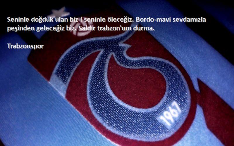 Trabzonspor Sözleri 
Seninle doğduk ulan biz ! seninle öleceğiz. Bordo-mavi sevdamızla peşinden geleceğiz biz. Saldır trabzon'um durma.