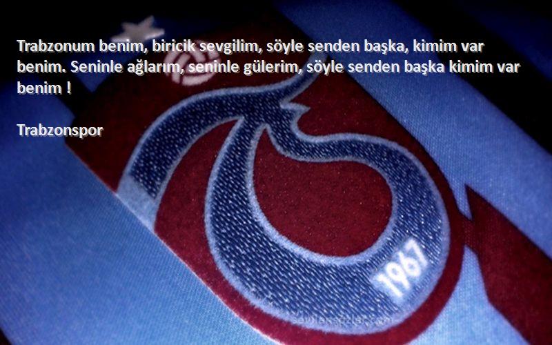 Trabzonspor Sözleri 
Trabzonum benim, biricik sevgilim, söyle senden başka, kimim var benim. Seninle ağlarım, seninle gülerim, söyle senden başka kimim var benim !