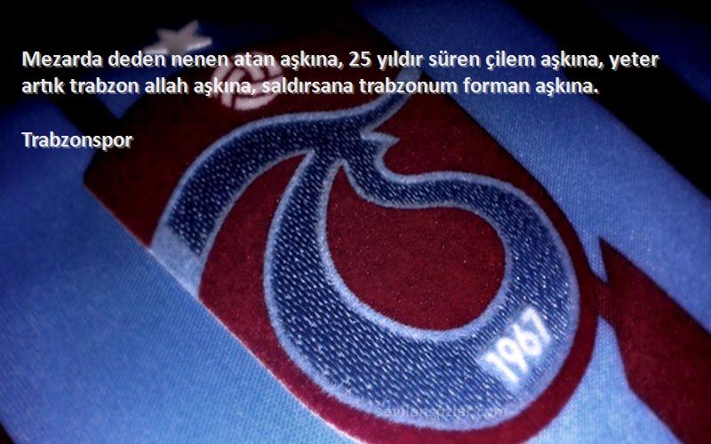 Trabzonspor Sözleri 
Mezarda deden nenen atan aşkına, 25 yıldır süren çilem aşkına, yeter artık trabzon allah aşkına, saldırsana trabzonum forman aşkına.