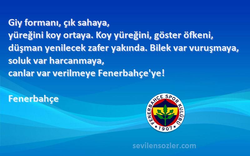 Fenerbahçe Sözleri 
Giy formanı, çık sahaya,
yüreğini koy ortaya. Koy yüreğini, göster öfkeni,
düşman yenilecek zafer yakında. Bilek var vuruşmaya, soluk var harcanmaya,
canlar var verilmeye Fenerbahçe'ye!