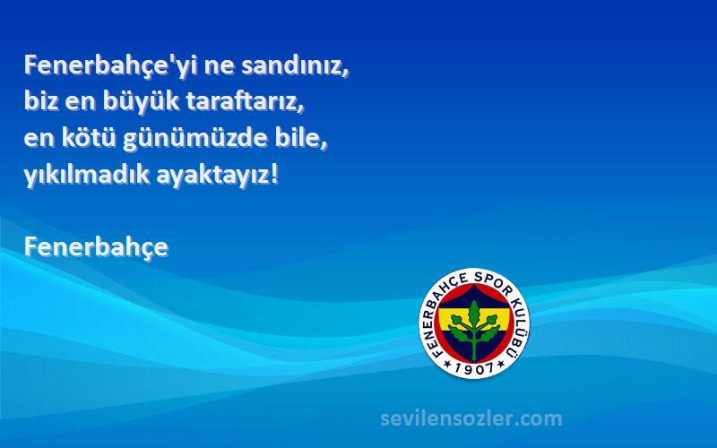 Fenerbahçe Sözleri 
Fenerbahçe'yi ne sandınız, 
biz en büyük taraftarız, 
en kötü günümüzde bile, 
yıkılmadık ayaktayız!