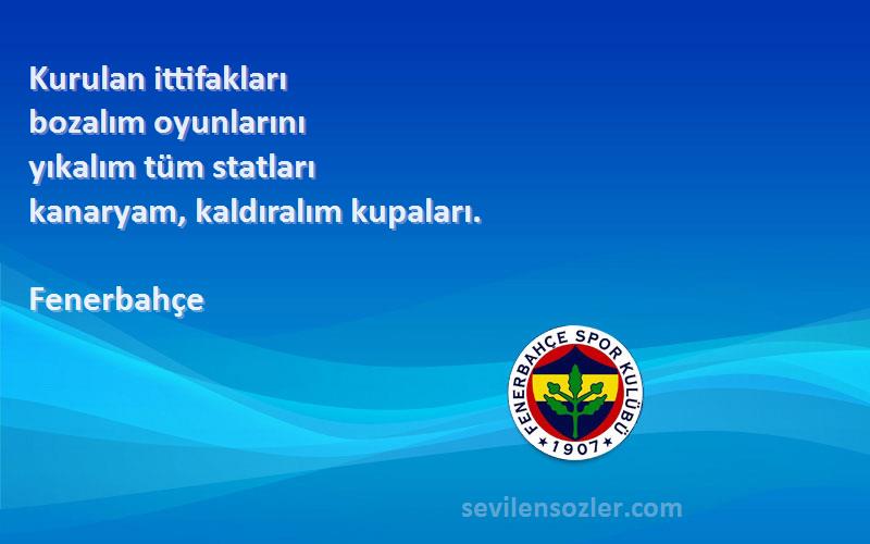 Fenerbahçe Sözleri 
Kurulan ittifakları 
bozalım oyunlarını 
yıkalım tüm statları 
kanaryam, kaldıralım kupaları.