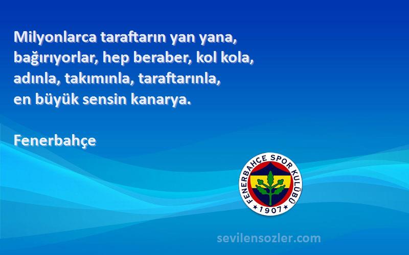 Fenerbahçe Sözleri 
Milyonlarca taraftarın yan yana,
bağırıyorlar, hep beraber, kol kola,
adınla, takımınla, taraftarınla,
en büyük sensin kanarya.