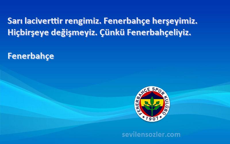 Fenerbahçe Sözleri 
Sarı laciverttir rengimiz. Fenerbahçe herşeyimiz. Hiçbirşeye değişmeyiz. Çünkü Fenerbahçeliyiz.