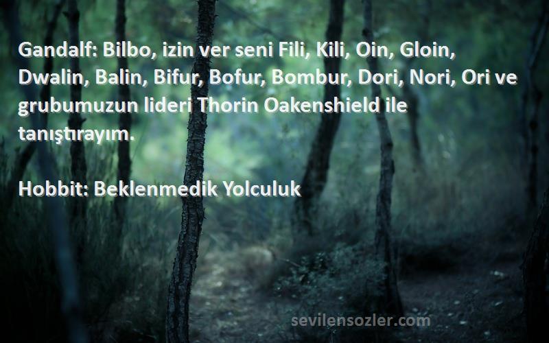 Hobbit: Beklenmedik Yolculuk Sözleri 
Gandalf: Bilbo, izin ver seni Fili, Kili, Oin, Gloin, Dwalin, Balin, Bifur, Bofur, Bombur, Dori, Nori, Ori ve grubumuzun lideri Thorin Oakenshield ile tanıştırayım.