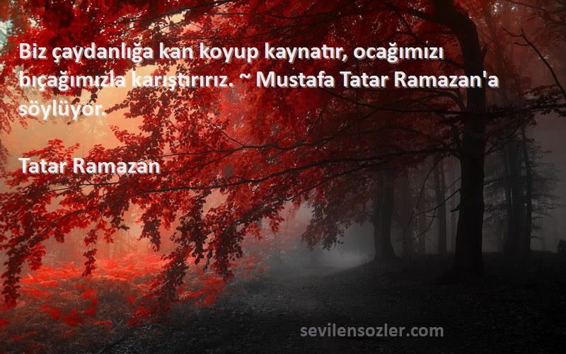 Tatar Ramazan Sözleri 
Biz çaydanlığa kan koyup kaynatır, ocağımızı bıçağımızla karıştırırız. ~ Mustafa Tatar Ramazan'a söylüyor.