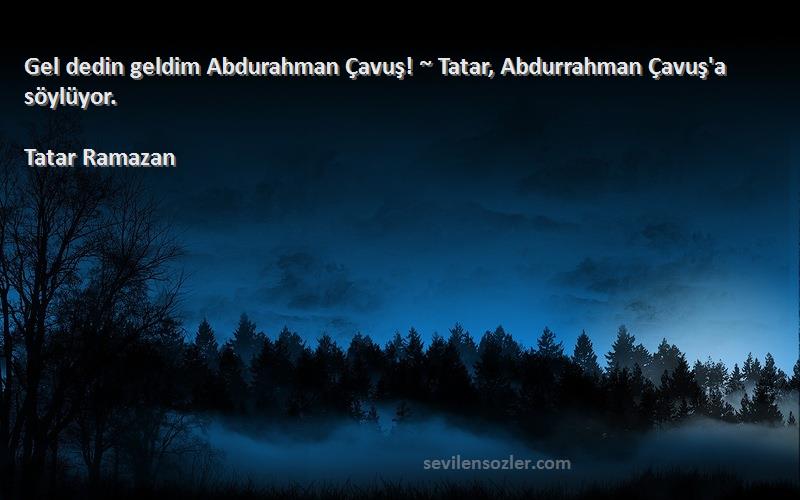 Tatar Ramazan Sözleri 
Gel dedin geldim Abdurahman Çavuş! ~ Tatar, Abdurrahman Çavuş'a söylüyor.