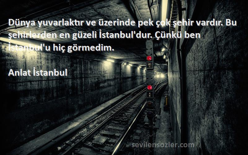 Anlat İstanbul Sözleri 
Dünya yuvarlaktır ve üzerinde pek çok şehir vardır. Bu şehirlerden en güzeli İstanbul'dur. Çünkü ben İstanbul'u hiç görmedim.