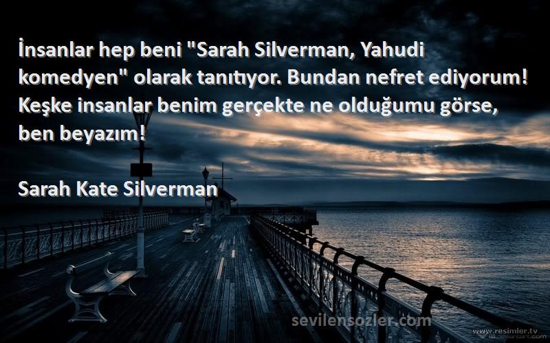 Sarah Kate Silverman Sözleri 
İnsanlar hep beni Sarah Silverman, Yahudi komedyen olarak tanıtıyor. Bundan nefret ediyorum! Keşke insanlar benim gerçekte ne olduğumu görse, ben beyazım!
