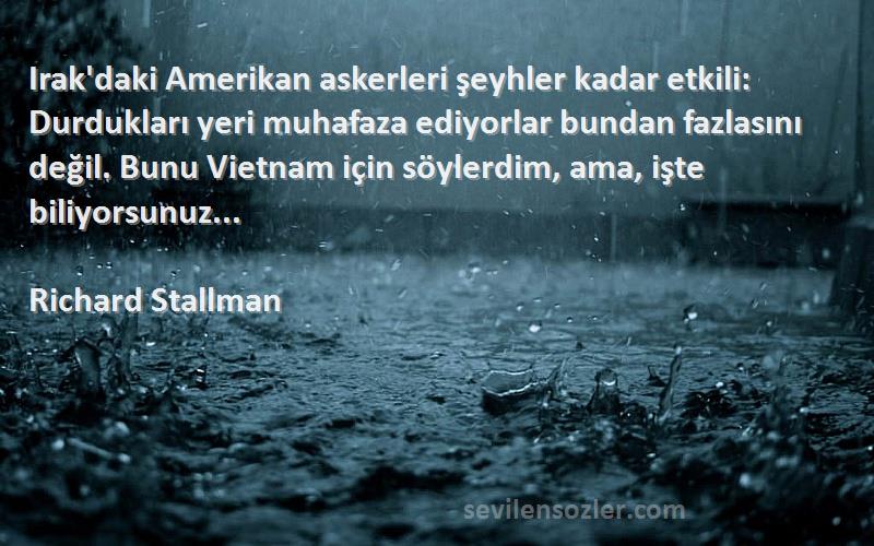 Richard Stallman Sözleri 
Irak'daki Amerikan askerleri şeyhler kadar etkili: Durdukları yeri muhafaza ediyorlar bundan fazlasını değil. Bunu Vietnam için söylerdim, ama, işte biliyorsunuz...