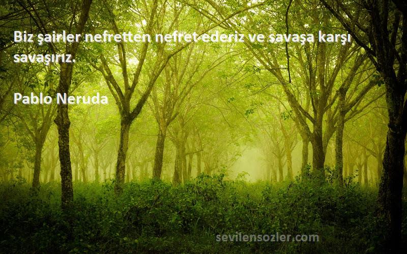 Pablo Neruda Sözleri 
Biz şairler nefretten nefret ederiz ve savaşa karşı savaşırız.
