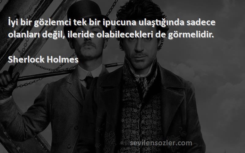 Sherlock Holmes Sözleri 
İyi bir gözlemci tek bir ipucuna ulaştığında sadece olanları değil, ileride olabilecekleri de görmelidir.