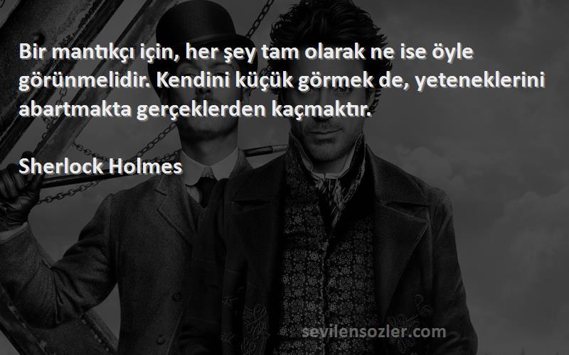 Sherlock Holmes Sözleri 
Bir mantıkçı için, her şey tam olarak ne ise öyle görünmelidir. Kendini küçük görmek de, yeteneklerini abartmakta gerçeklerden kaçmaktır.